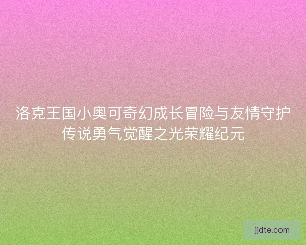 洛克王国小奥可奇幻成长冒险与友情守护传说勇气觉醒之光荣耀纪元