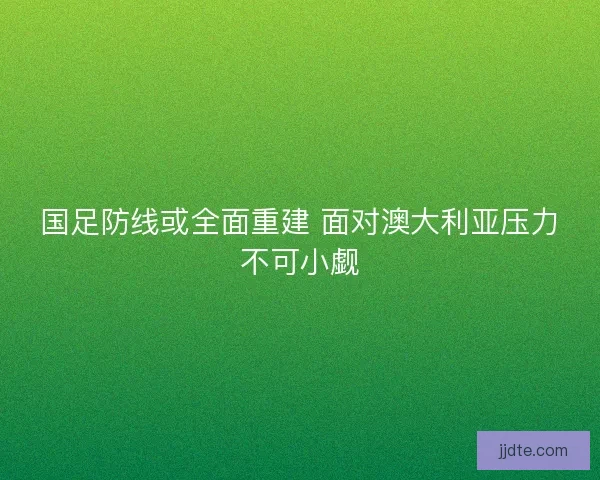 国足防线或全面重建 面对澳大利亚压力不可小觑