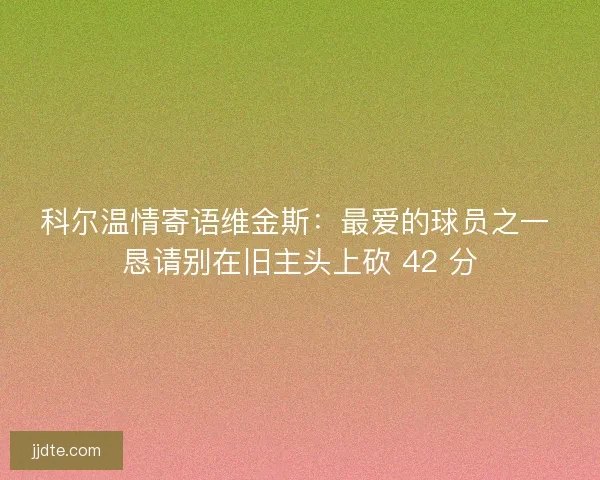 科尔温情寄语维金斯：最爱的球员之一 恳请别在旧主头上砍 42 分