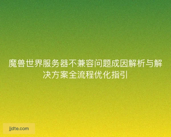 魔兽世界服务器不兼容问题成因解析与解决方案全流程优化指引