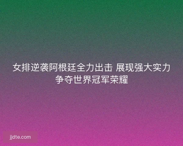 女排逆袭阿根廷全力出击 展现强大实力争夺世界冠军荣耀