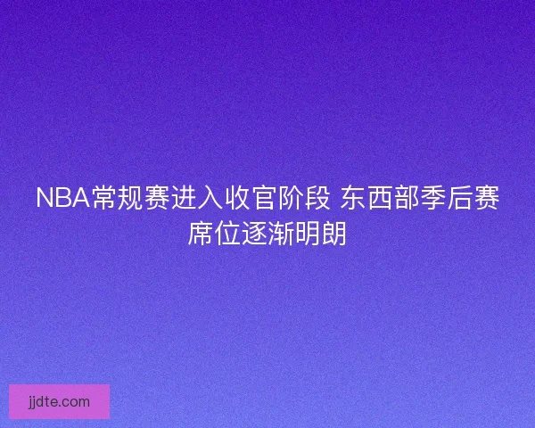 NBA常规赛进入收官阶段 东西部季后赛席位逐渐明朗