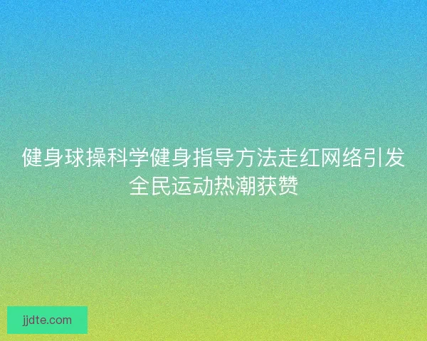 健身球操科学健身指导方法走红网络引发全民运动热潮获赞