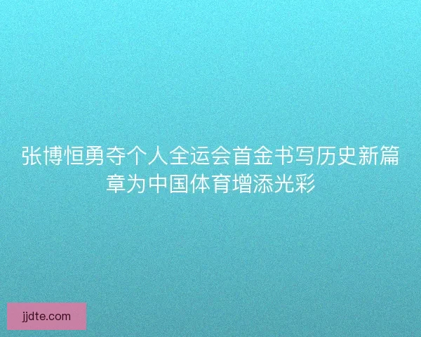 张博恒勇夺个人全运会首金书写历史新篇章为中国体育增添光彩