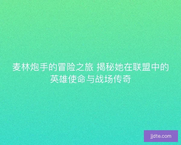 麦林炮手的冒险之旅 揭秘她在联盟中的英雄使命与战场传奇