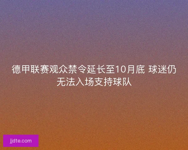 德甲联赛观众禁令延长至10月底 球迷仍无法入场支持球队